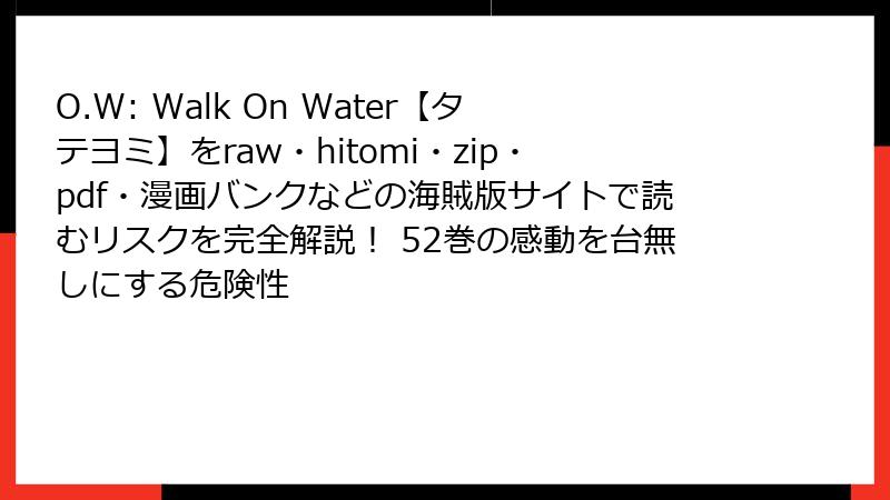 O.W: Walk On Water【タテヨミ】をraw・hitomi・zip・pdf・漫画バンクなどの海賊版サイトで読むリスクを完全解説！ 52巻の感動を台無しにする危険性