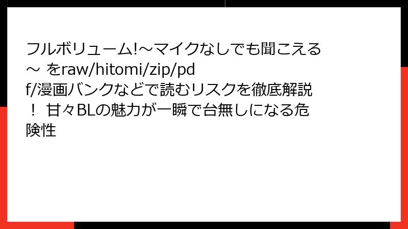 フルボリューム!～マイクなしでも聞こえる～ をraw/hitomi/zip/pdf/漫画バンクなどで読むリスクを徹底解説！ 甘々BLの魅力が一瞬で台無しになる危険性