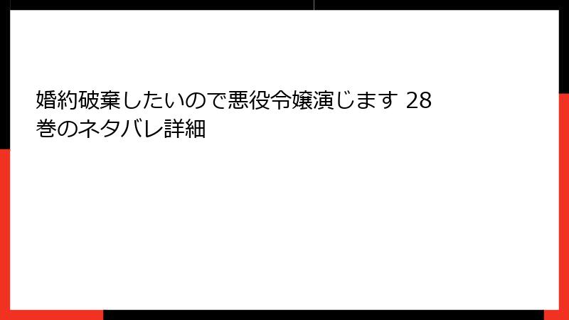 婚約破棄したいので悪役令嬢演じます 28巻のネタバレ詳細