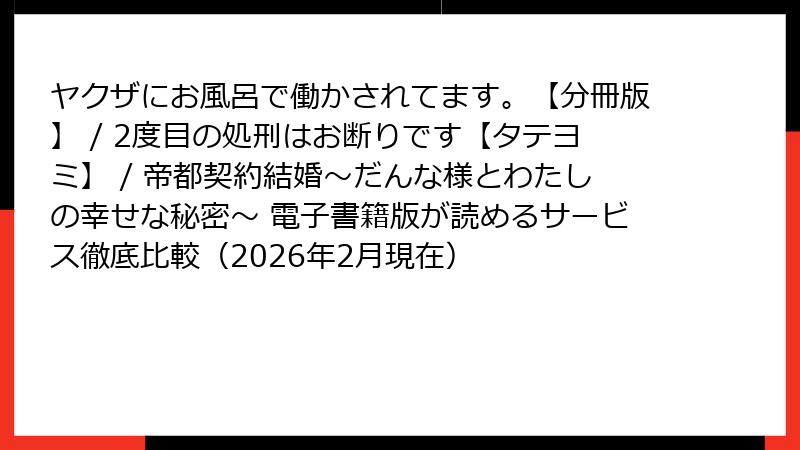 ヤクザにお風呂で働かされてます。【分冊版】 / 2度目の処刑はお断りです【タテヨミ】 / 帝都契約結婚～だんな様とわたしの幸せな秘密～ 電子書籍版が読めるサービス徹底比較（2026年2月現在）