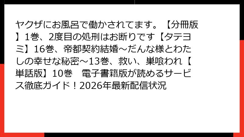 ヤクザにお風呂で働かされてます。【分冊版】1巻、2度目の処刑はお断りです【タテヨミ】16巻、帝都契約結婚～だんな様とわたしの幸せな秘密～13巻、救い、巣喰われ【単話版】10巻　電子書籍版が読めるサービス徹底ガイド！2026年最新配信状況