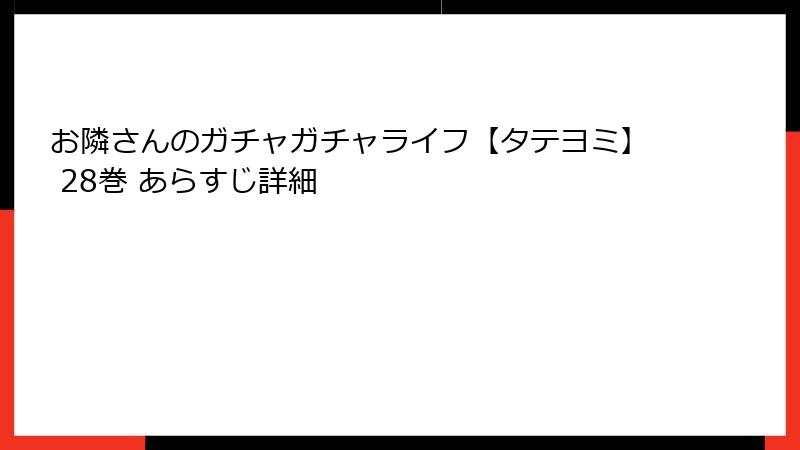お隣さんのガチャガチャライフ【タテヨミ】 28巻 あらすじ詳細