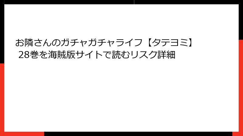 お隣さんのガチャガチャライフ【タテヨミ】 28巻を海賊版サイトで読むリスク詳細