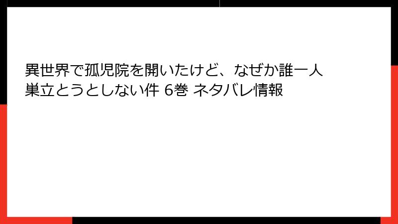 異世界で孤児院を開いたけど、なぜか誰一人巣立とうとしない件 6巻 ネタバレ情報