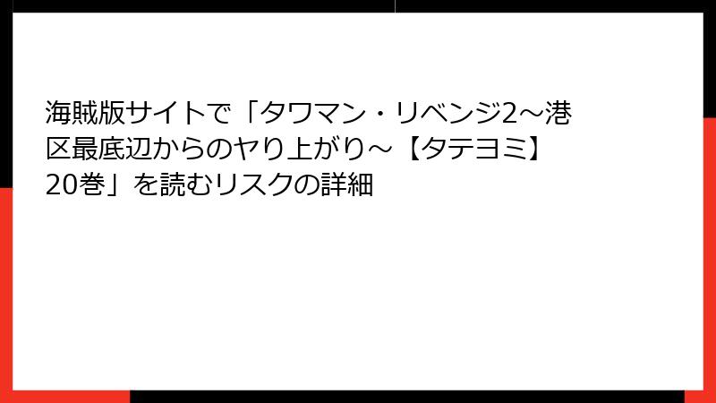 海賊版サイトで「タワマン・リベンジ2～港区最底辺からのヤり上がり～【タテヨミ】 20巻」を読むリスクの詳細