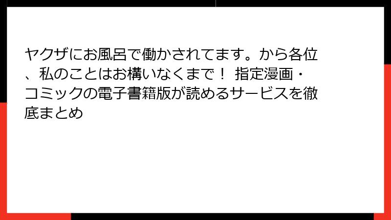 ヤクザにお風呂で働かされてます。から各位、私のことはお構いなくまで！ 指定漫画・コミックの電子書籍版が読めるサービスを徹底まとめ