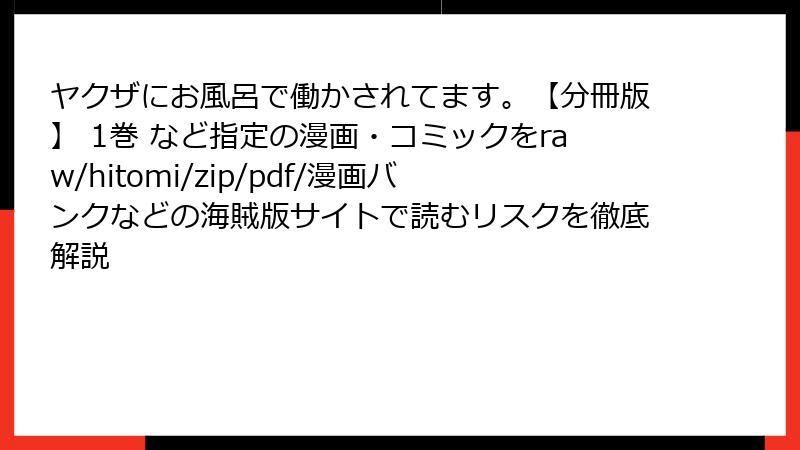 ヤクザにお風呂で働かされてます。【分冊版】 1巻 など指定の漫画・コミックをraw/hitomi/zip/pdf/漫画バンクなどの海賊版サイトで読むリスクを徹底解説