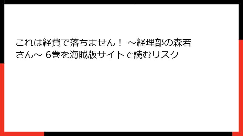 これは経費で落ちません！ ～経理部の森若さん～ 6巻を海賊版サイトで読むリスク