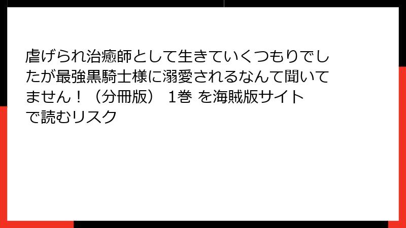 虐げられ治癒師として生きていくつもりでしたが最強黒騎士様に溺愛されるなんて聞いてません！（分冊版） 1巻 を海賊版サイトで読むリスク