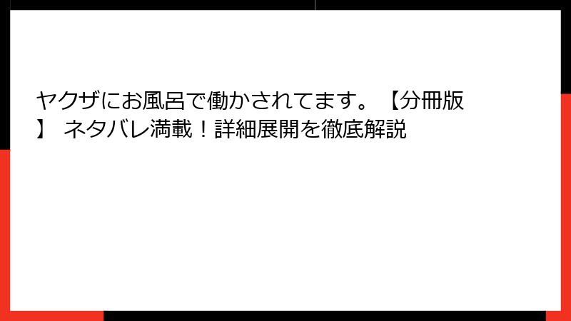 ヤクザにお風呂で働かされてます。【分冊版】 ネタバレ満載！詳細展開を徹底解説