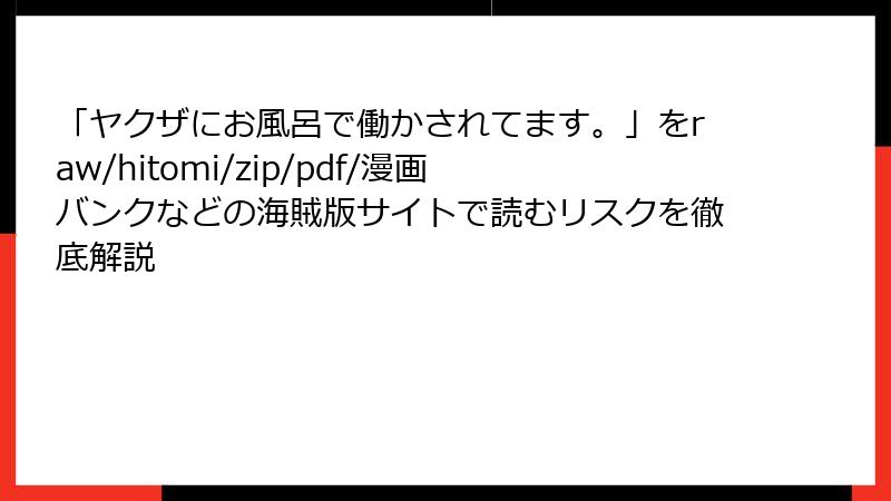 「ヤクザにお風呂で働かされてます。」をraw/hitomi/zip/pdf/漫画バンクなどの海賊版サイトで読むリスクを徹底解説