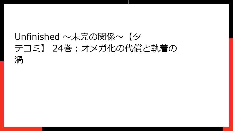 Unfinished ～未完の関係～【タテヨミ】 24巻：オメガ化の代償と執着の渦