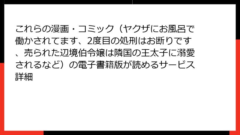 これらの漫画・コミック（ヤクザにお風呂で働かされてます、2度目の処刑はお断りです、売られた辺境伯令嬢は隣国の王太子に溺愛されるなど）の電子書籍版が読めるサービス詳細