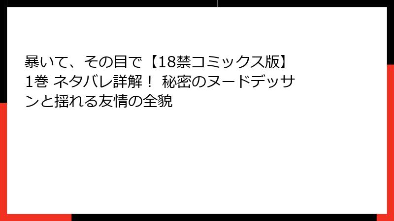 暴いて、その目で【18禁コミックス版】 1巻 ネタバレ詳解！ 秘密のヌードデッサンと揺れる友情の全貌