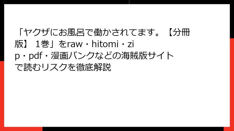 「ヤクザにお風呂で働かされてます。【分冊版】 1巻」をraw・hitomi・zip・pdf・漫画バンクなどの海賊版サイトで読むリスクを徹底解説