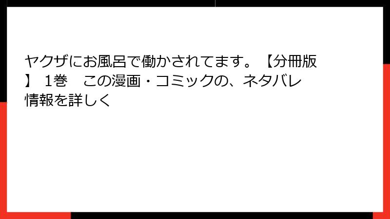 ヤクザにお風呂で働かされてます。【分冊版】 1巻　この漫画・コミックの、ネタバレ情報を詳しく