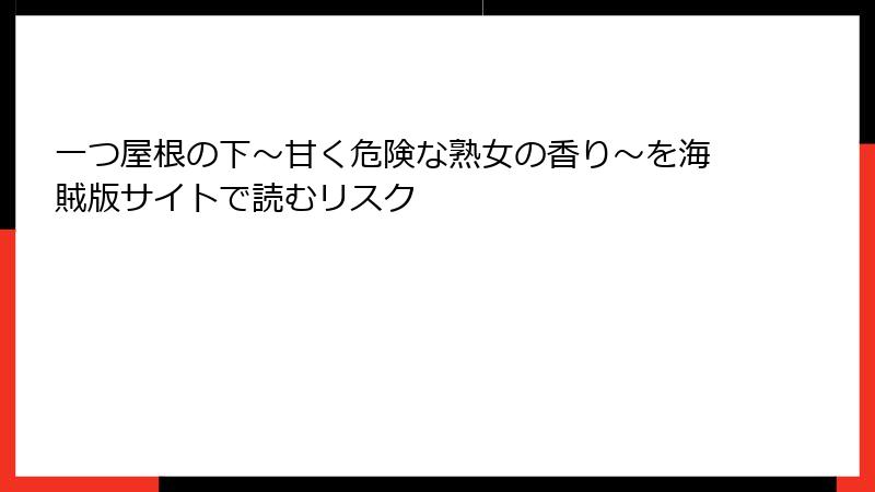 一つ屋根の下～甘く危険な熟女の香り～を海賊版サイトで読むリスク
