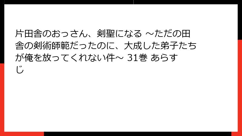 片田舎のおっさん、剣聖になる ～ただの田舎の剣術師範だったのに、大成した弟子たちが俺を放ってくれない件～ 31巻 あらすじ