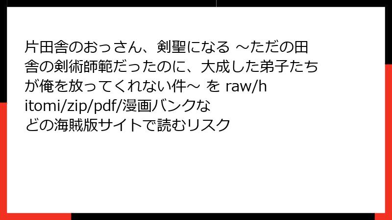 片田舎のおっさん、剣聖になる ～ただの田舎の剣術師範だったのに、大成した弟子たちが俺を放ってくれない件～ を raw/hitomi/zip/pdf/漫画バンクなどの海賊版サイトで読むリスク