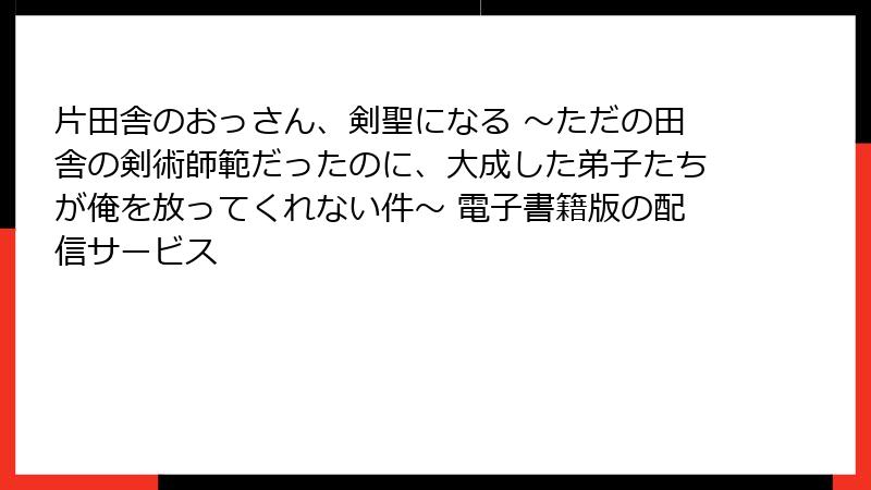 片田舎のおっさん、剣聖になる ～ただの田舎の剣術師範だったのに、大成した弟子たちが俺を放ってくれない件～ 電子書籍版の配信サービス