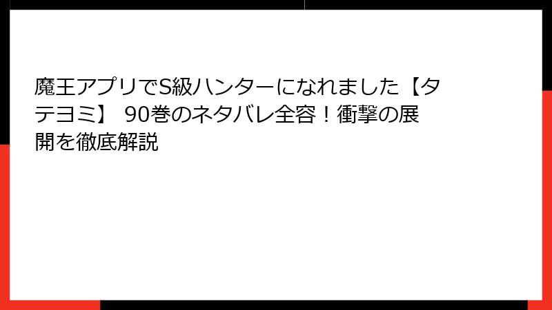 魔王アプリでS級ハンターになれました【タテヨミ】 90巻のネタバレ全容！衝撃の展開を徹底解説