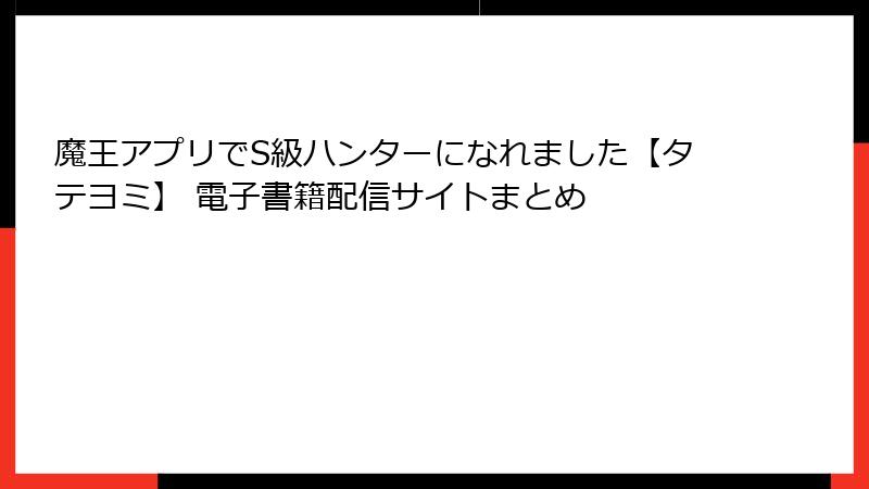 魔王アプリでS級ハンターになれました【タテヨミ】 電子書籍配信サイトまとめ