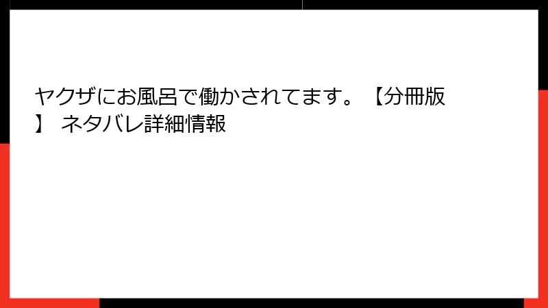 ヤクザにお風呂で働かされてます。【分冊版】 ネタバレ詳細情報