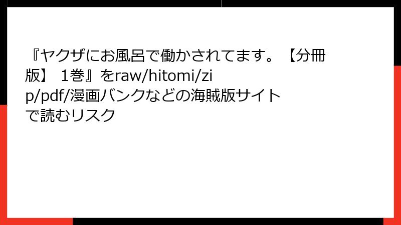 『ヤクザにお風呂で働かされてます。【分冊版】 1巻』をraw/hitomi/zip/pdf/漫画バンクなどの海賊版サイトで読むリスク