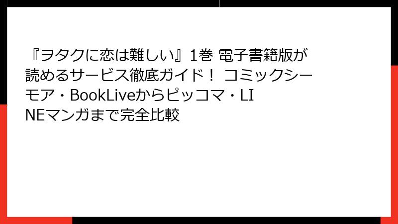 『ヲタクに恋は難しい』1巻 電子書籍版が読めるサービス徹底ガイド！ コミックシーモア・BookLiveからピッコマ・LINEマンガまで完全比較