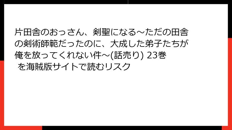 片田舎のおっさん、剣聖になる～ただの田舎の剣術師範だったのに、大成した弟子たちが俺を放ってくれない件～(話売り) 23巻 を海賊版サイトで読むリスク