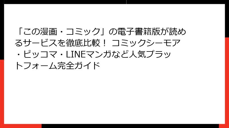 「この漫画・コミック」の電子書籍版が読めるサービスを徹底比較！ コミックシーモア・ピッコマ・LINEマンガなど人気プラットフォーム完全ガイド