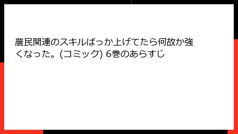 農民関連のスキルばっか上げてたら何故か強くなった。(コミック) 6巻のあらすじ