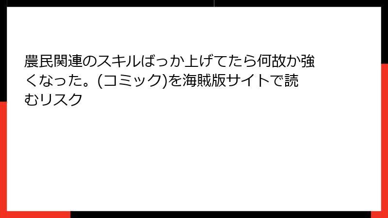 農民関連のスキルばっか上げてたら何故か強くなった。(コミック)を海賊版サイトで読むリスク