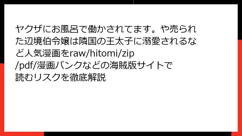 ヤクザにお風呂で働かされてます。や売られた辺境伯令嬢は隣国の王太子に溺愛されるなど人気漫画をraw/hitomi/zip/pdf/漫画バンクなどの海賊版サイトで読むリスクを徹底解説