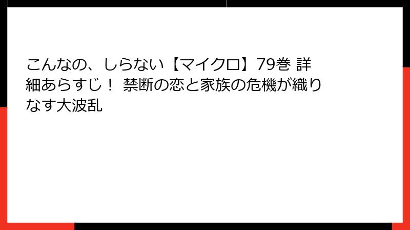 こんなの、しらない【マイクロ】79巻 詳細あらすじ！ 禁断の恋と家族の危機が織りなす大波乱