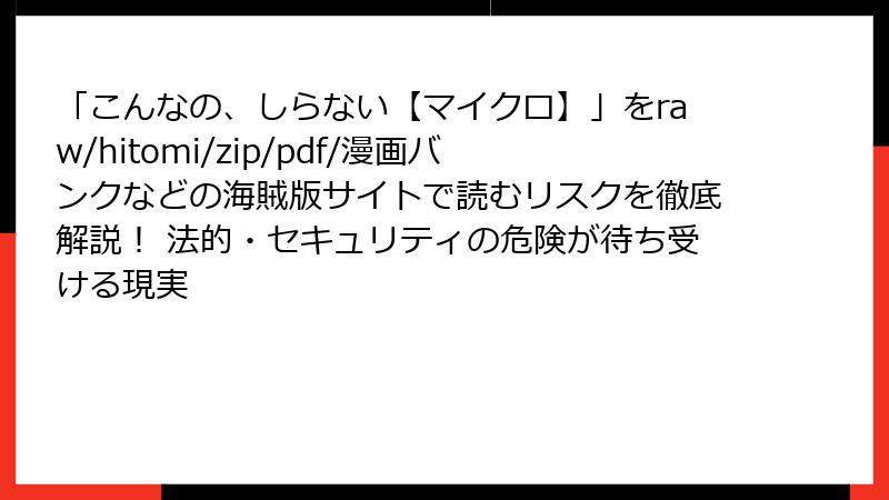 「こんなの、しらない【マイクロ】」をraw/hitomi/zip/pdf/漫画バンクなどの海賊版サイトで読むリスクを徹底解説！ 法的・セキュリティの危険が待ち受ける現実