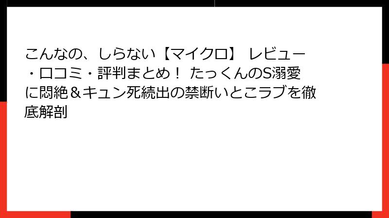 こんなの、しらない【マイクロ】 レビュー・口コミ・評判まとめ！ たっくんのS溺愛に悶絶＆キュン死続出の禁断いとこラブを徹底解剖