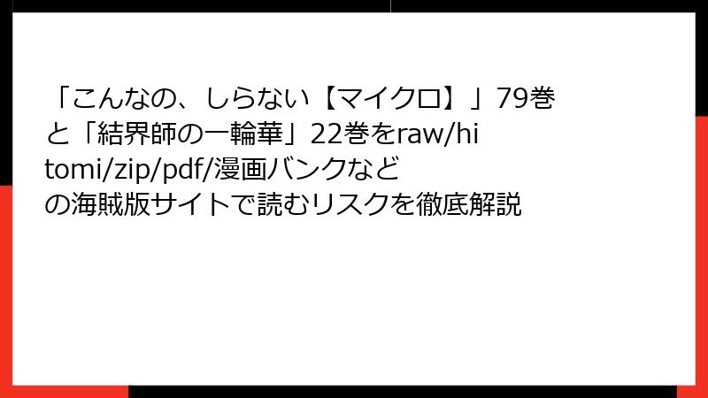 「こんなの、しらない【マイクロ】」79巻と「結界師の一輪華」22巻をraw/hitomi/zip/pdf/漫画バンクなどの海賊版サイトで読むリスクを徹底解説