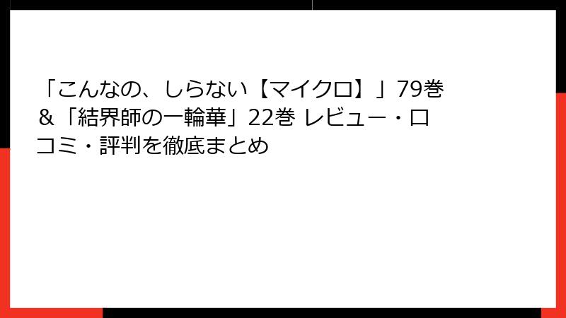 「こんなの、しらない【マイクロ】」79巻＆「結界師の一輪華」22巻 レビュー・口コミ・評判を徹底まとめ