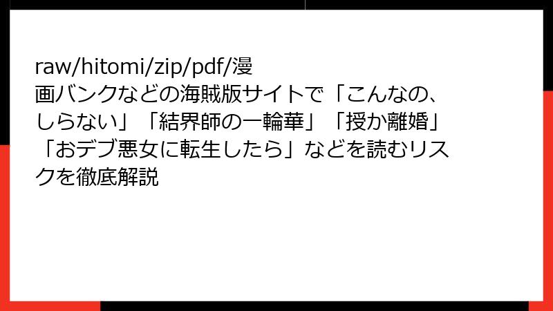 raw/hitomi/zip/pdf/漫画バンクなどの海賊版サイトで「こんなの、しらない」「結界師の一輪華」「授か離婚」「おデブ悪女に転生したら」などを読むリスクを徹底解説