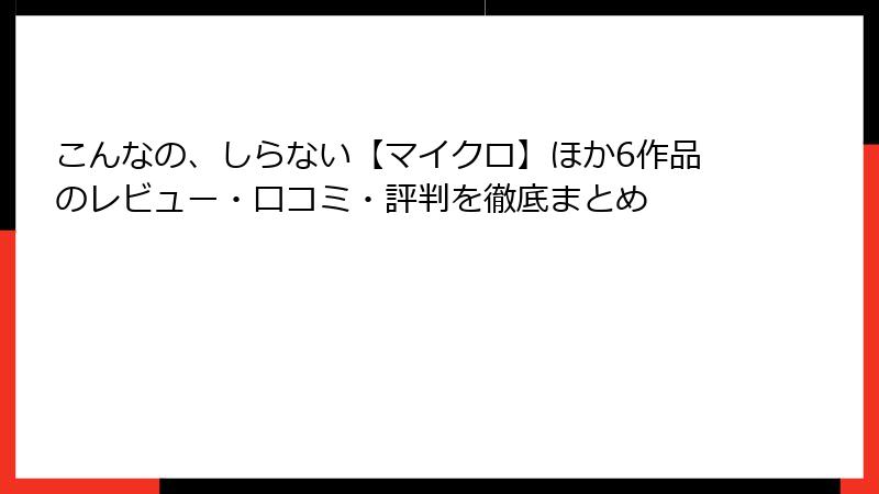 こんなの、しらない【マイクロ】ほか6作品のレビュー・口コミ・評判を徹底まとめ