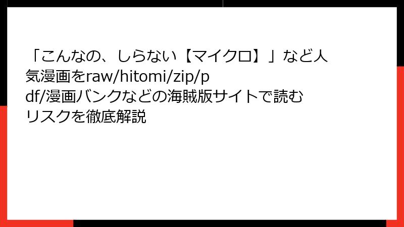 「こんなの、しらない【マイクロ】」など人気漫画をraw/hitomi/zip/pdf/漫画バンクなどの海賊版サイトで読むリスクを徹底解説