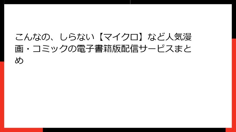 こんなの、しらない【マイクロ】など人気漫画・コミックの電子書籍版配信サービスまとめ