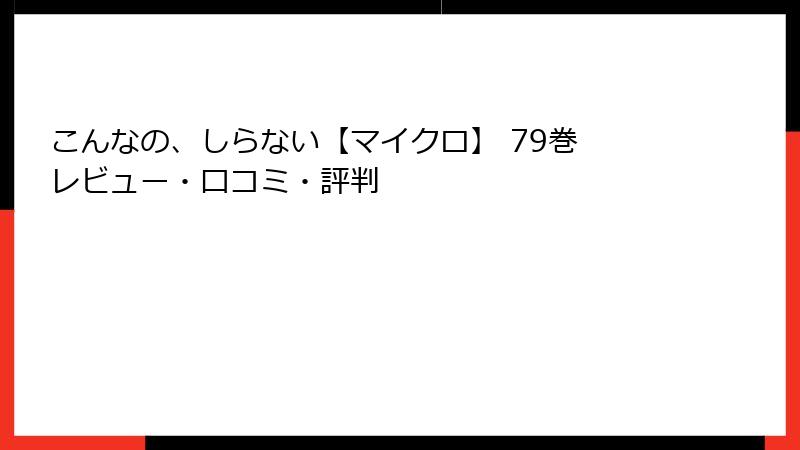 こんなの、しらない【マイクロ】 79巻 レビュー・口コミ・評判