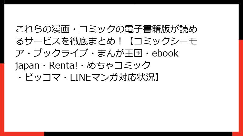 これらの漫画・コミックの電子書籍版が読めるサービスを徹底まとめ！【コミックシーモア・ブックライブ・まんが王国・ebookjapan・Renta!・めちゃコミック・ピッコマ・LINEマンガ対応状況】