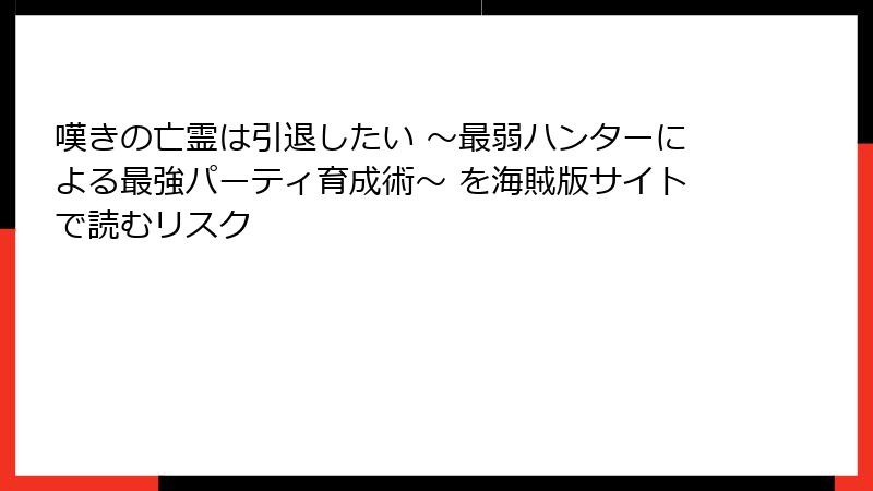 嘆きの亡霊は引退したい ～最弱ハンターによる最強パーティ育成術～ を海賊版サイトで読むリスク