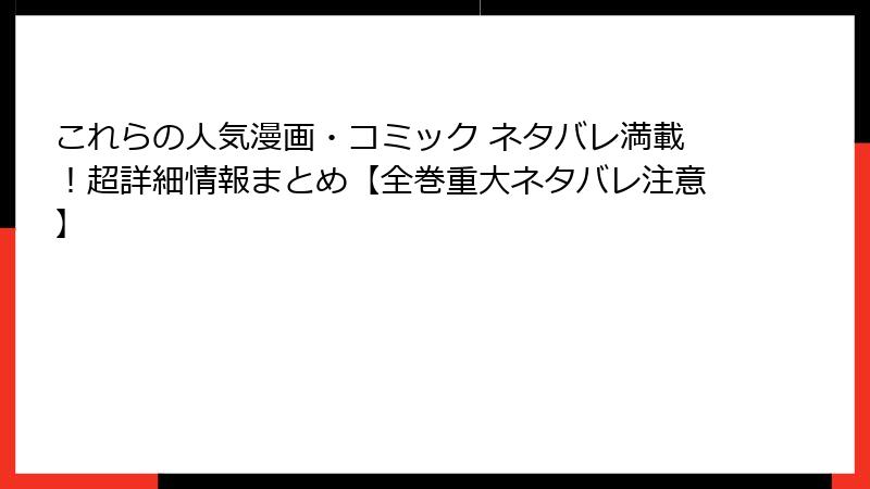 これらの人気漫画・コミック ネタバレ満載！超詳細情報まとめ【全巻重大ネタバレ注意】