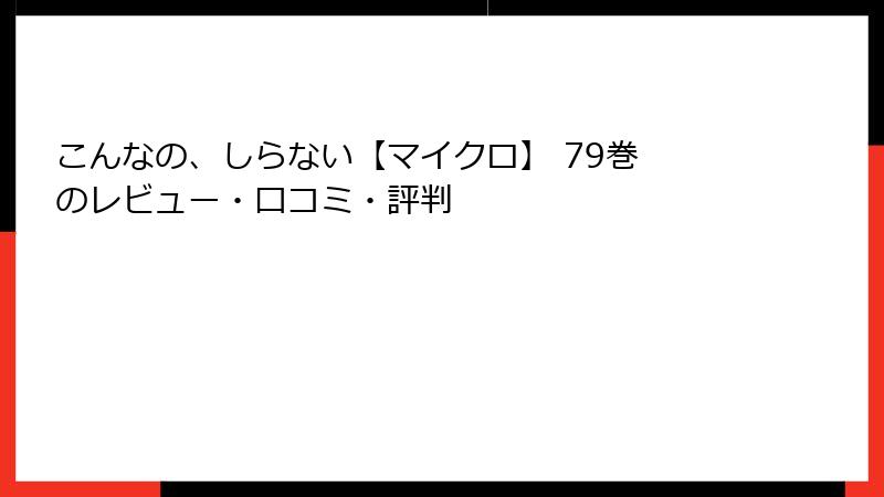 こんなの、しらない【マイクロ】 79巻　のレビュー・口コミ・評判