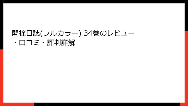 開栓日誌(フルカラー) 34巻のレビュー・口コミ・評判詳解