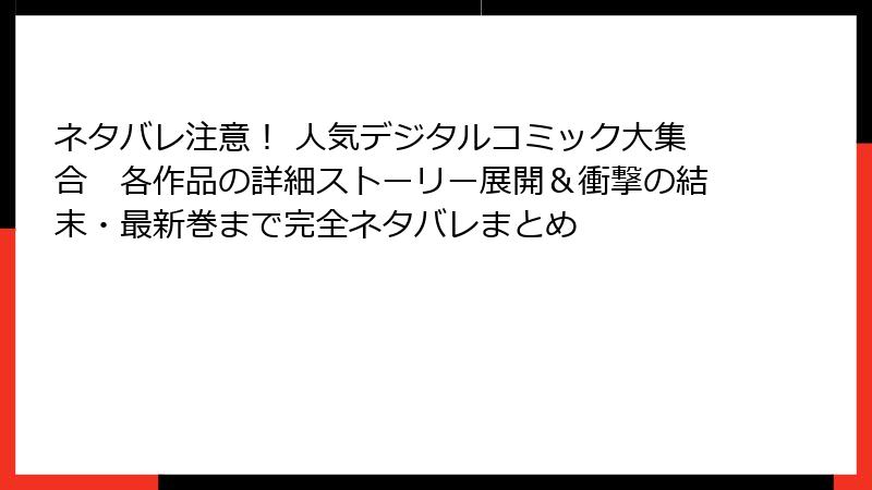 ネタバレ注意！ 人気デジタルコミック大集合　各作品の詳細ストーリー展開＆衝撃の結末・最新巻まで完全ネタバレまとめ